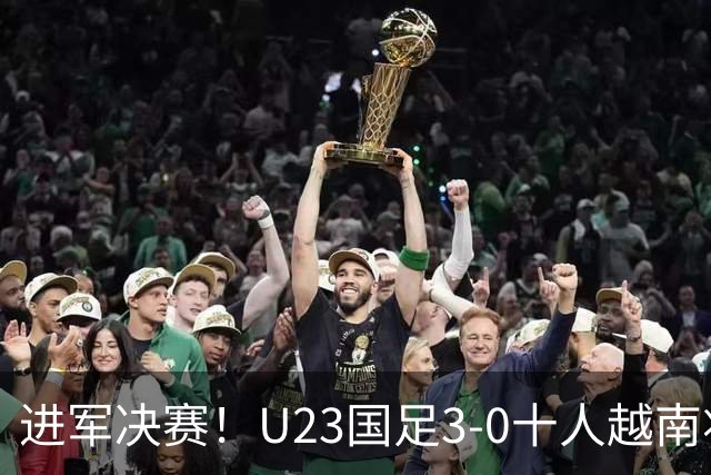 进军决赛！U23国足3-0十人越南将战日本 彭啸向余望王钰栋破门